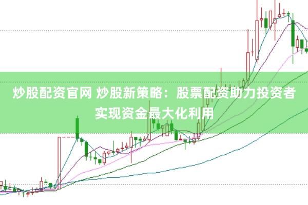 炒股配资官网 炒股新策略：股票配资助力投资者实现资金最大化利用