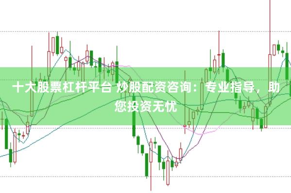 十大股票杠杆平台 炒股配资咨询：专业指导，助您投资无忧
