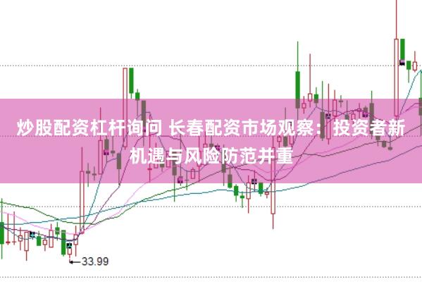 炒股配资杠杆询问 长春配资市场观察：投资者新机遇与风险防范并重