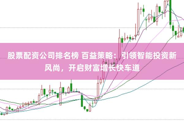 股票配资公司排名榜 百益策略：引领智能投资新风尚，开启财富增长快车道