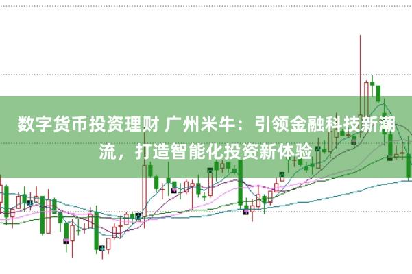 数字货币投资理财 广州米牛：引领金融科技新潮流，打造智能化投资新体验