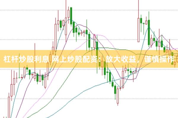 杠杆炒股利息 网上炒股配资：放大收益，谨慎操作