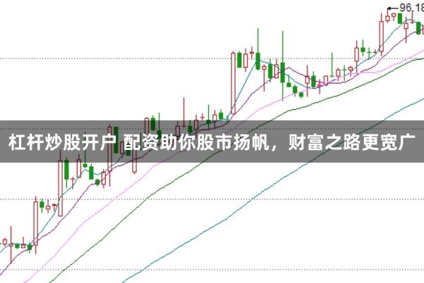 杠杆炒股开户 配资助你股市扬帆，财富之路更宽广