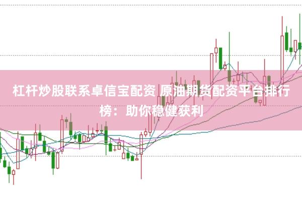 杠杆炒股联系卓信宝配资 原油期货配资平台排行榜：助你稳健获利