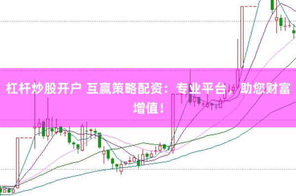 杠杆炒股开户 互赢策略配资：专业平台，助您财富增值！