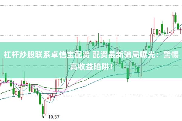 杠杆炒股联系卓信宝配资 配资最新骗局曝光：警惕高收益陷阱！