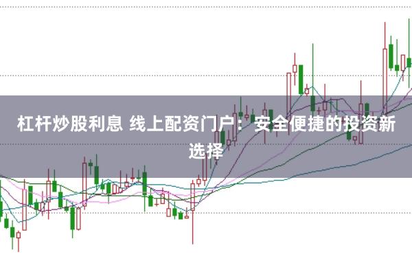 杠杆炒股利息 线上配资门户：安全便捷的投资新选择