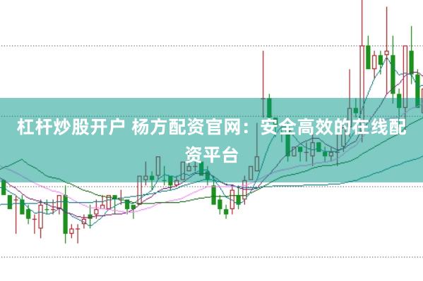 杠杆炒股开户 杨方配资官网：安全高效的在线配资平台