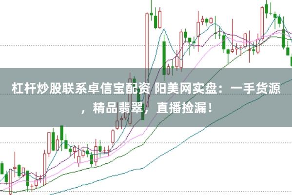 杠杆炒股联系卓信宝配资 阳美网实盘：一手货源，精品翡翠，直播捡漏！