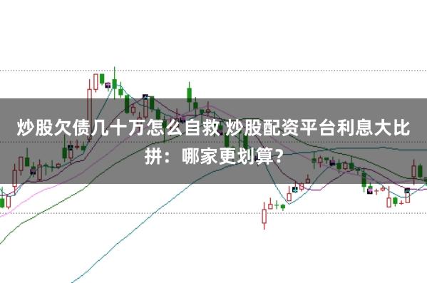 炒股欠债几十万怎么自救 炒股配资平台利息大比拼：哪家更划算？