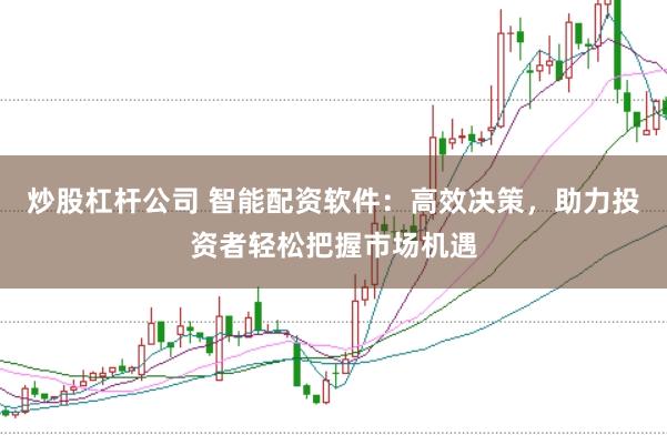 炒股杠杆公司 智能配资软件：高效决策，助力投资者轻松把握市场机遇