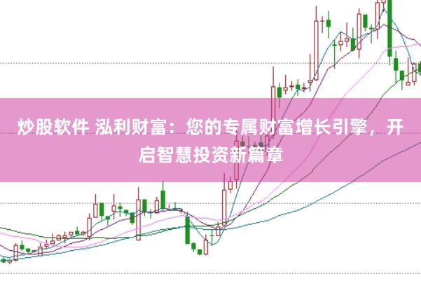 炒股软件 泓利财富：您的专属财富增长引擎，开启智慧投资新篇章
