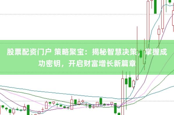股票配资门户 策略聚宝：揭秘智慧决策，掌握成功密钥，开启财富增长新篇章