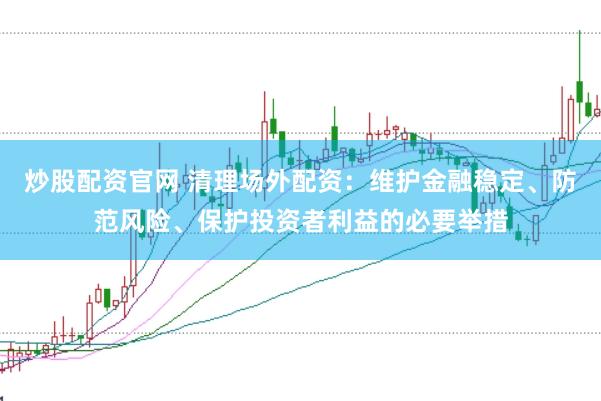 炒股配资官网 清理场外配资：维护金融稳定、防范风险、保护投资者利益的必要举措