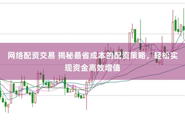 网络配资交易 揭秘最省成本的配资策略，轻松实现资金高效增值
