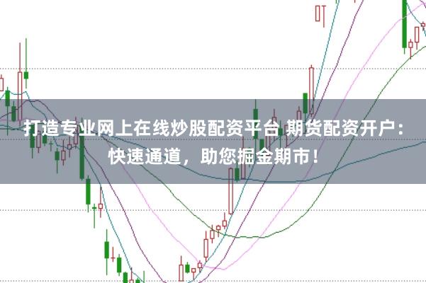 打造专业网上在线炒股配资平台 期货配资开户：快速通道，助您掘金期市！
