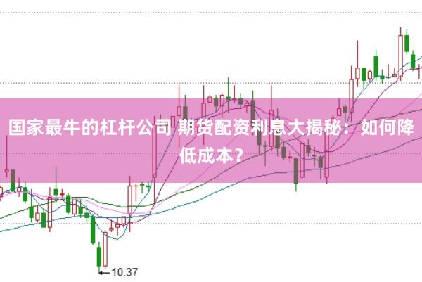 国家最牛的杠杆公司 期货配资利息大揭秘：如何降低成本？