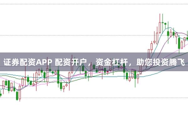 证券配资APP 配资开户，资金杠杆，助您投资腾飞