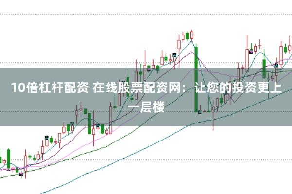 10倍杠杆配资 在线股票配资网：让您的投资更上一层楼