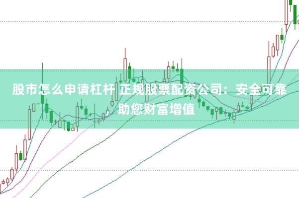 股市怎么申请杠杆 正规股票配资公司：安全可靠，助您财富增值