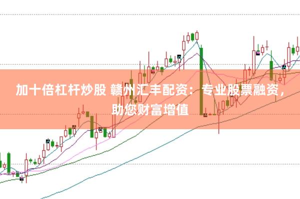 加十倍杠杆炒股 赣州汇丰配资：专业股票融资，助您财富增值