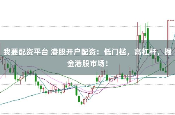 我要配资平台 港股开户配资：低门槛，高杠杆，掘金港股市场！