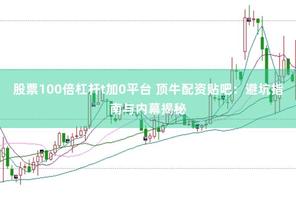股票100倍杠杆t加0平台 顶牛配资贴吧：避坑指南与内幕揭秘