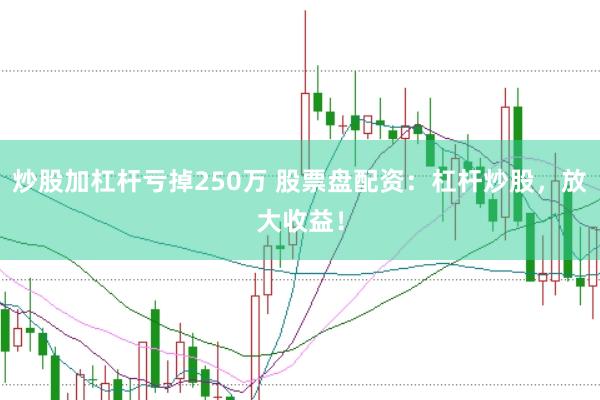 炒股加杠杆亏掉250万 股票盘配资：杠杆炒股，放大收益！