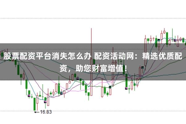 股票配资平台消失怎么办 配资活动网：精选优质配资，助您财富增值！