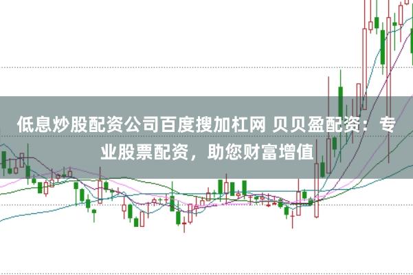 低息炒股配资公司百度搜加杠网 贝贝盈配资：专业股票配资，助您财富增值