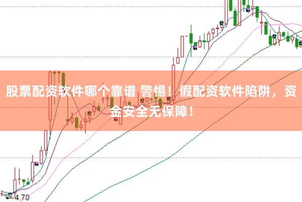股票配资软件哪个靠谱 警惕！假配资软件陷阱，资金安全无保障！