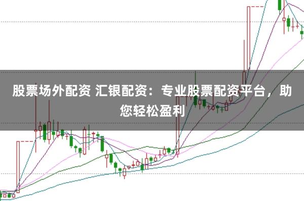 股票场外配资 汇银配资：专业股票配资平台，助您轻松盈利