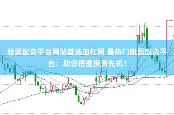 股票配资平台网站首选加杠网 最热门股票配资平台：助您把握投资先机！