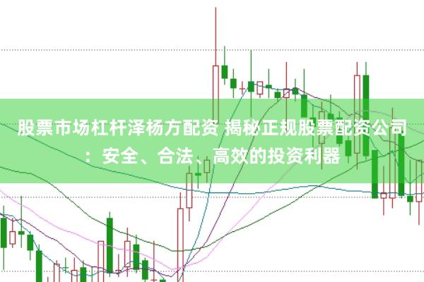 股票市场杠杆泽杨方配资 揭秘正规股票配资公司：安全、合法、高效的投资利器
