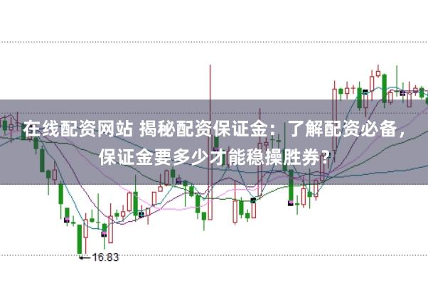 在线配资网站 揭秘配资保证金：了解配资必备，保证金要多少才能稳操胜券？