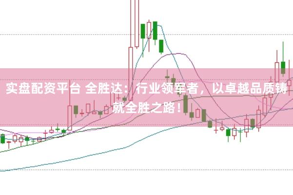实盘配资平台 全胜达：行业领军者，以卓越品质铸就全胜之路！
