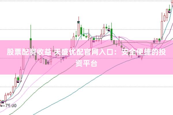 股票配资收益 天盛优配官网入口：安全便捷的投资平台