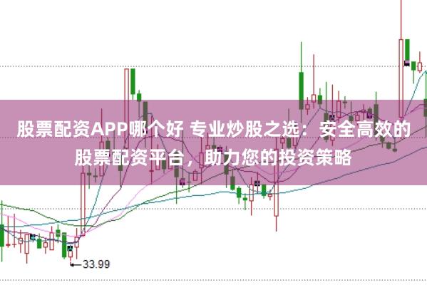股票配资APP哪个好 专业炒股之选：安全高效的股票配资平台，助力您的投资策略