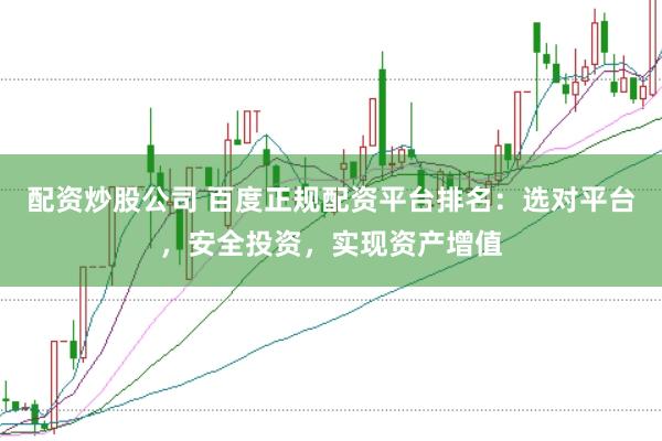 配资炒股公司 百度正规配资平台排名：选对平台，安全投资，实现资产增值