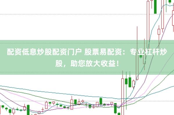 配资低息炒股配资门户 股票易配资：专业杠杆炒股，助您放大收益！