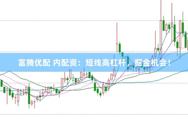 富腾优配 内配资：短线高杠杆，掘金机会！