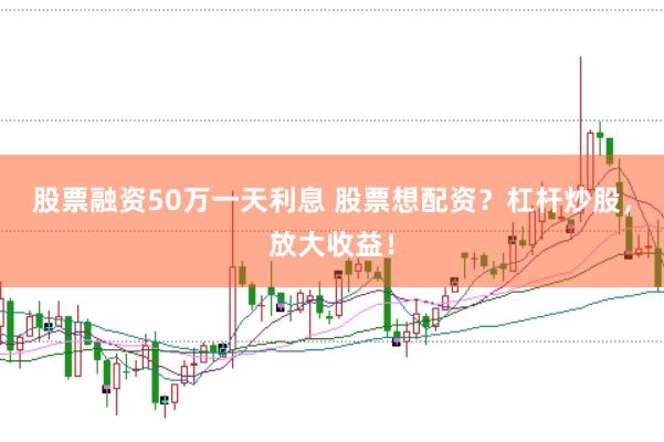 股票融资50万一天利息 股票想配资？杠杆炒股，放大收益！