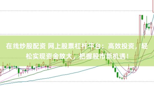 在线炒股配资 网上股票杠杆平台：高效投资，轻松实现资金放大，把握股市新机遇！