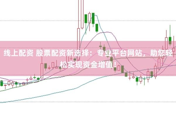 线上配资 股票配资新选择：专业平台网站，助您轻松实现资金增值！