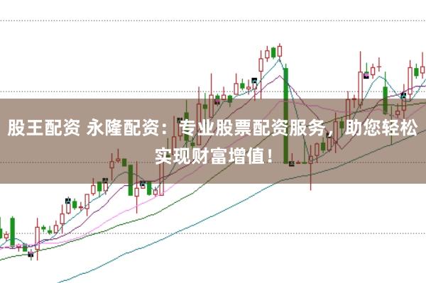 股王配资 永隆配资：专业股票配资服务，助您轻松实现财富增值！