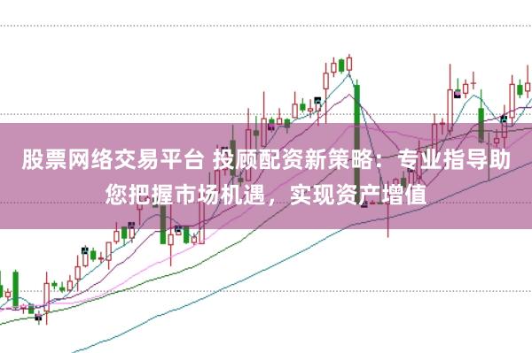 股票网络交易平台 投顾配资新策略：专业指导助您把握市场机遇，实现资产增值