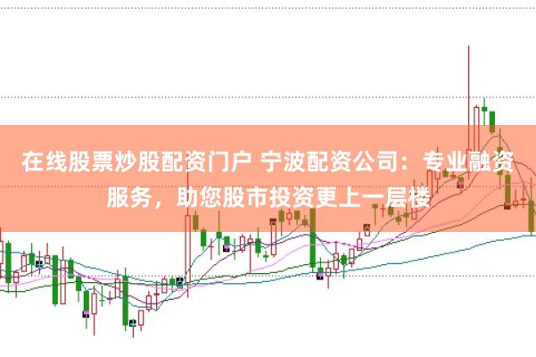 在线股票炒股配资门户 宁波配资公司：专业融资服务，助您股市投资更上一层楼