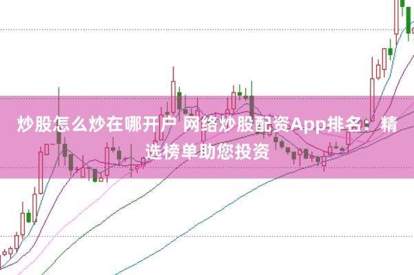 炒股怎么炒在哪开户 网络炒股配资App排名：精选榜单助您投资