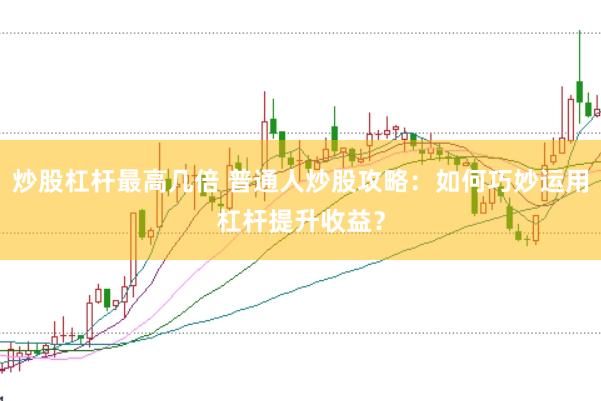 炒股杠杆最高几倍 普通人炒股攻略：如何巧妙运用杠杆提升收益？