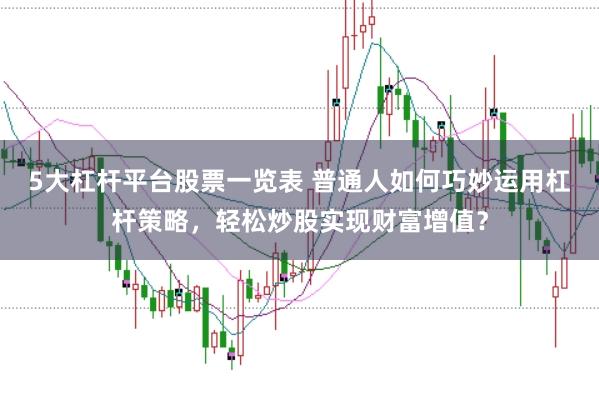 5大杠杆平台股票一览表 普通人如何巧妙运用杠杆策略，轻松炒股实现财富增值？